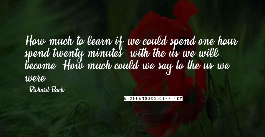 Richard Bach Quotes: How much to learn if we could spend one hour, spend twenty minutes, with the us we will become! How much could we say to the us we were.