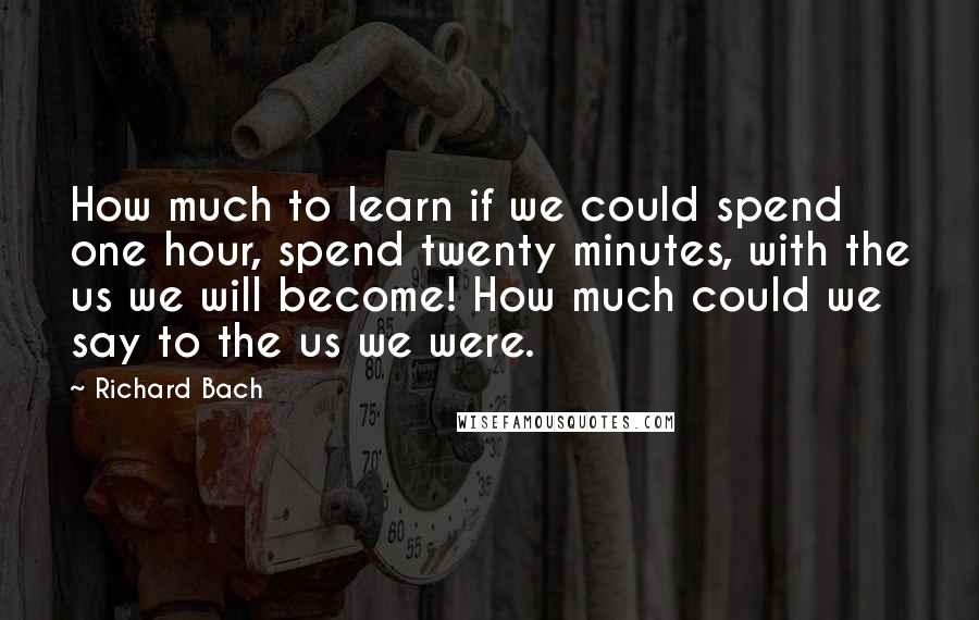 Richard Bach Quotes: How much to learn if we could spend one hour, spend twenty minutes, with the us we will become! How much could we say to the us we were.