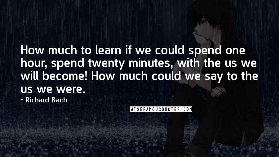 Richard Bach Quotes: How much to learn if we could spend one hour, spend twenty minutes, with the us we will become! How much could we say to the us we were.