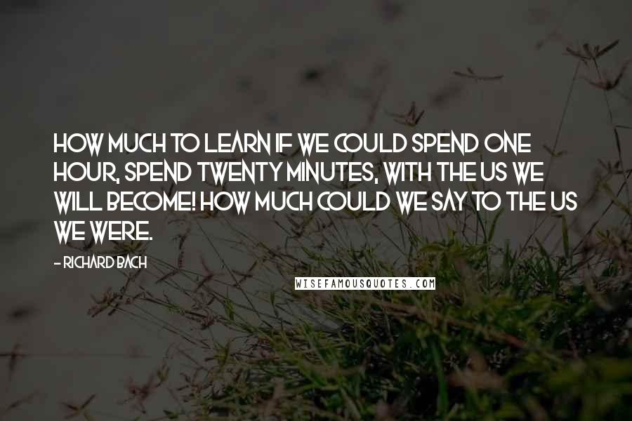 Richard Bach Quotes: How much to learn if we could spend one hour, spend twenty minutes, with the us we will become! How much could we say to the us we were.