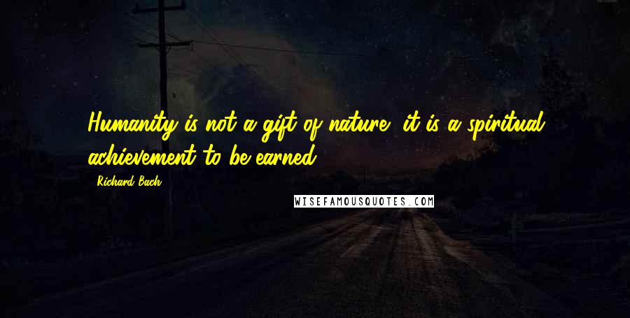 Richard Bach Quotes: Humanity is not a gift of nature, it is a spiritual achievement to be earned.