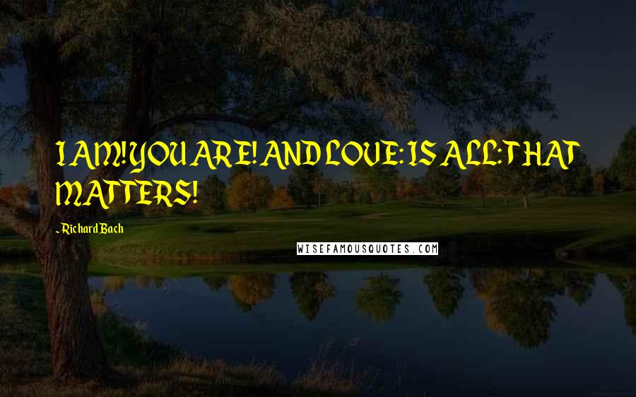 Richard Bach Quotes: I AM! YOU ARE! AND LOVE: IS ALL: THAT MATTERS!