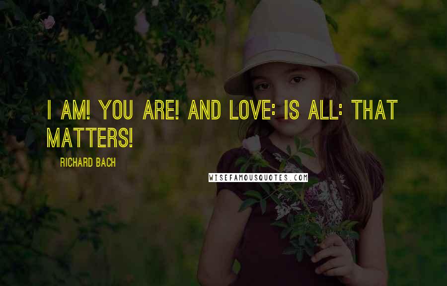 Richard Bach Quotes: I AM! YOU ARE! AND LOVE: IS ALL: THAT MATTERS!