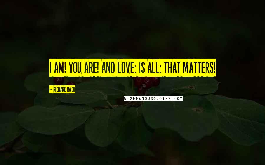 Richard Bach Quotes: I AM! YOU ARE! AND LOVE: IS ALL: THAT MATTERS!