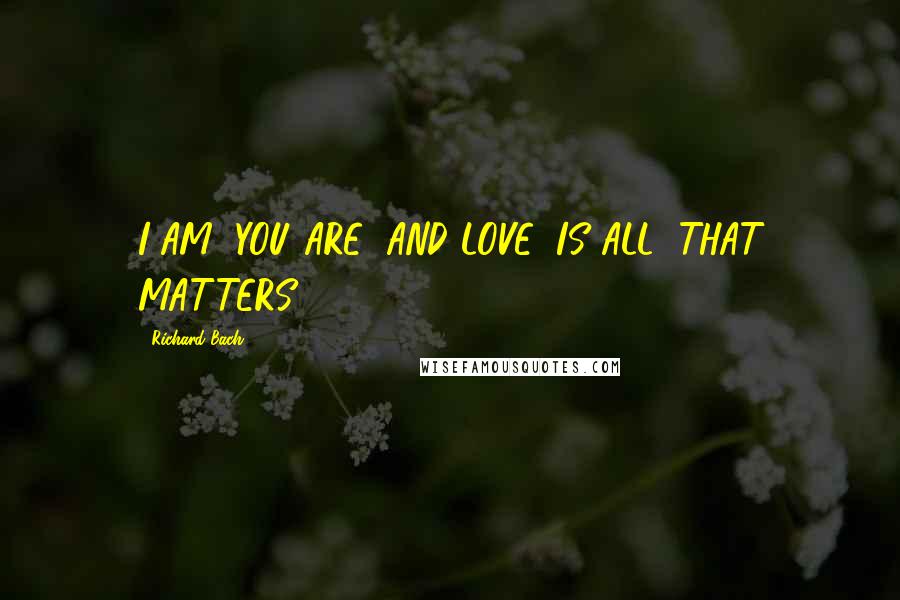 Richard Bach Quotes: I AM! YOU ARE! AND LOVE: IS ALL: THAT MATTERS!