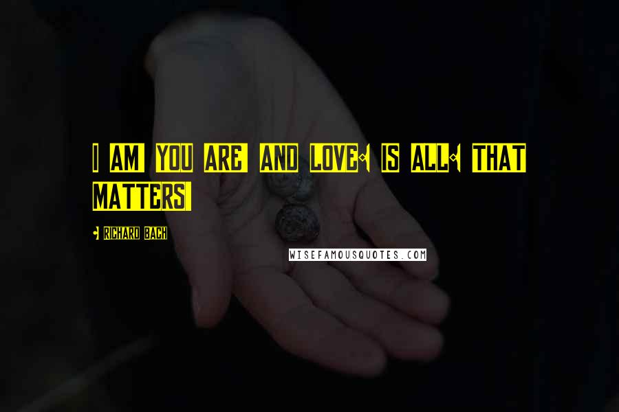 Richard Bach Quotes: I AM! YOU ARE! AND LOVE: IS ALL: THAT MATTERS!