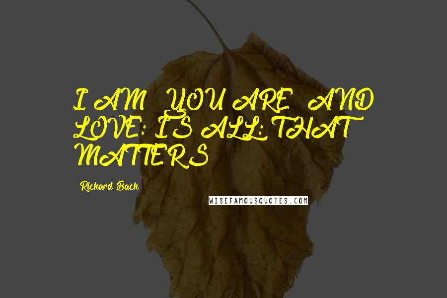 Richard Bach Quotes: I AM! YOU ARE! AND LOVE: IS ALL: THAT MATTERS!