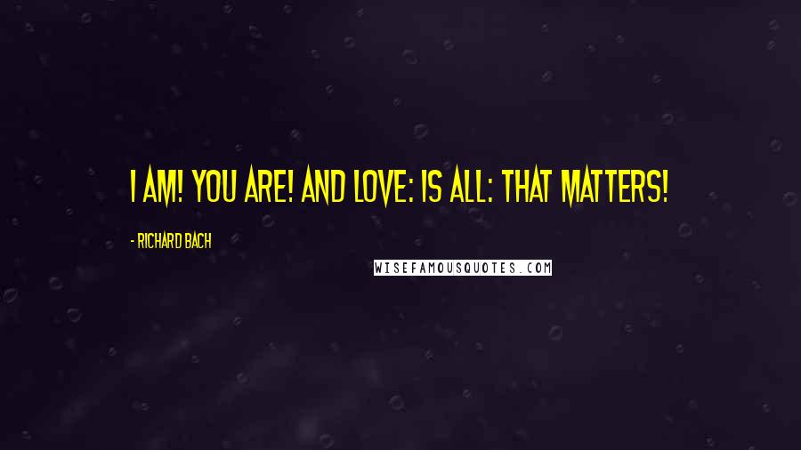 Richard Bach Quotes: I AM! YOU ARE! AND LOVE: IS ALL: THAT MATTERS!