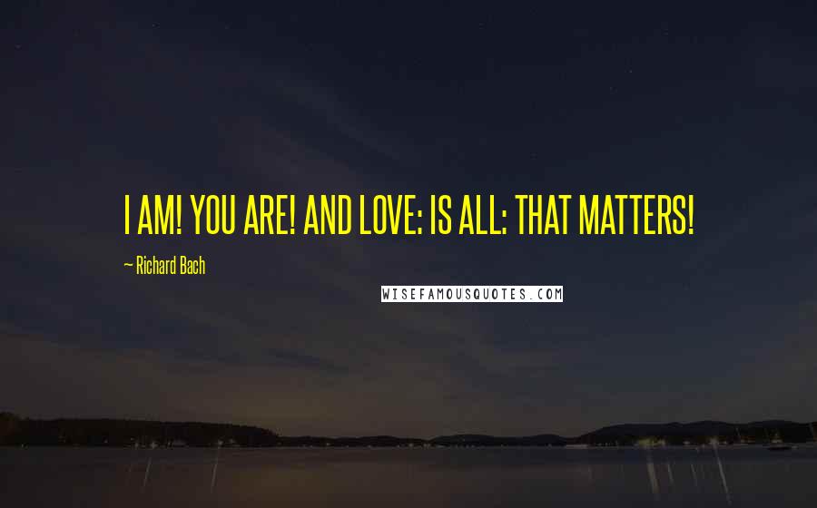 Richard Bach Quotes: I AM! YOU ARE! AND LOVE: IS ALL: THAT MATTERS!