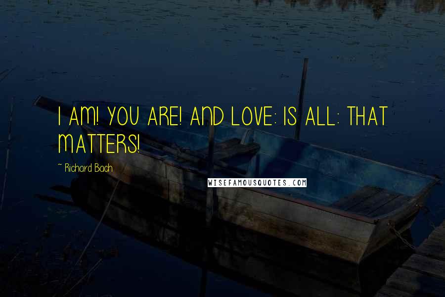 Richard Bach Quotes: I AM! YOU ARE! AND LOVE: IS ALL: THAT MATTERS!