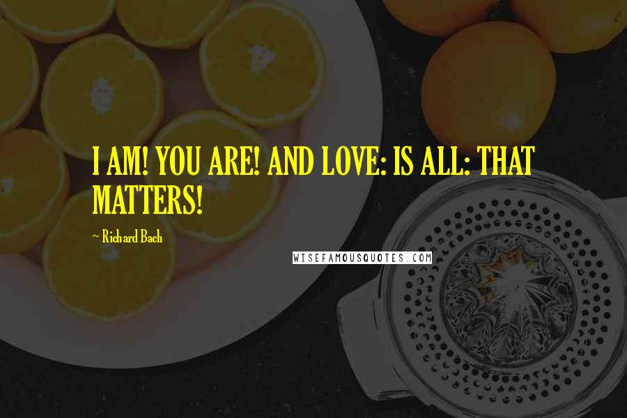 Richard Bach Quotes: I AM! YOU ARE! AND LOVE: IS ALL: THAT MATTERS!