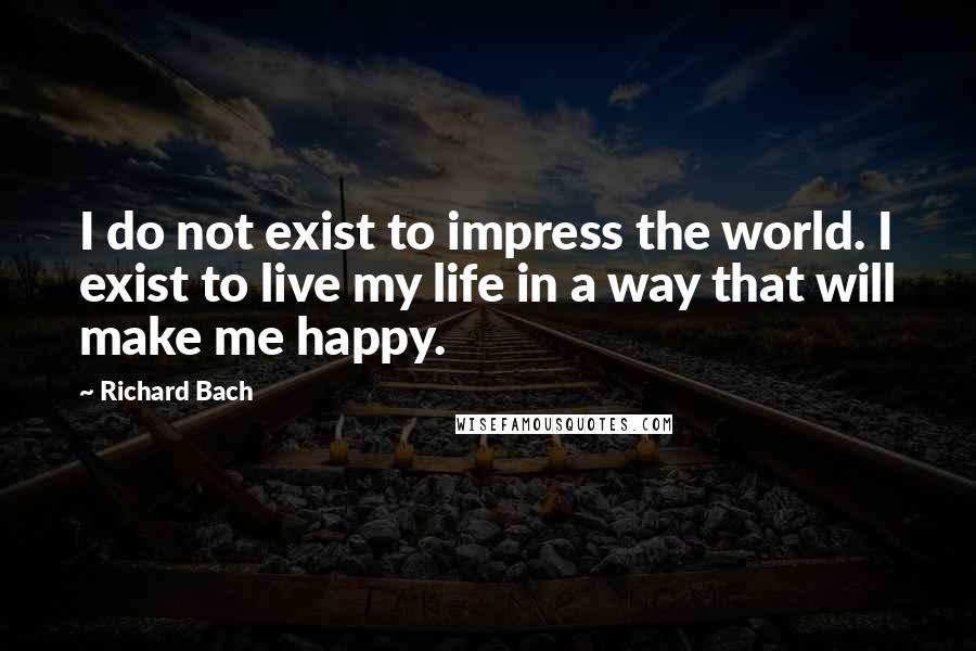 Richard Bach Quotes: I do not exist to impress the world. I exist to live my life in a way that will make me happy.