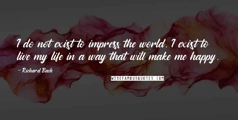Richard Bach Quotes: I do not exist to impress the world. I exist to live my life in a way that will make me happy.
