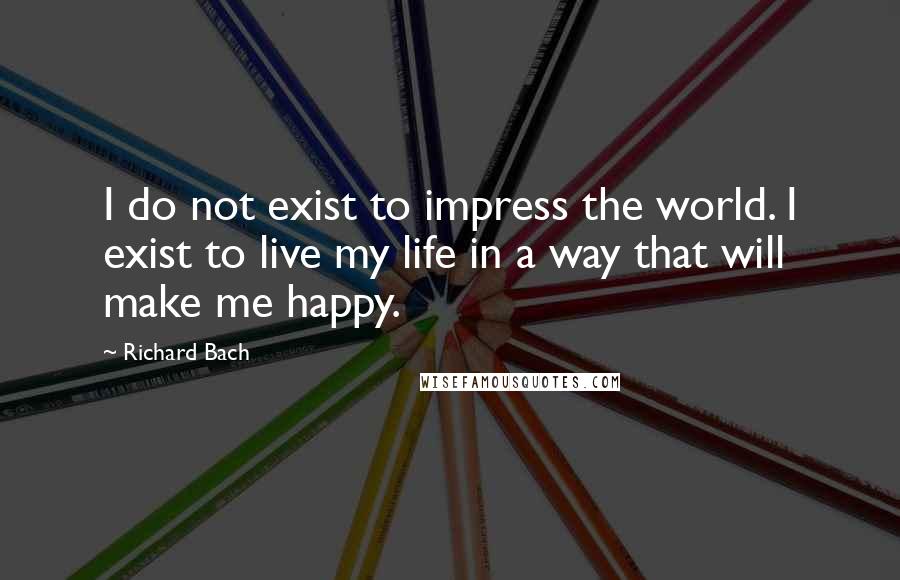 Richard Bach Quotes: I do not exist to impress the world. I exist to live my life in a way that will make me happy.