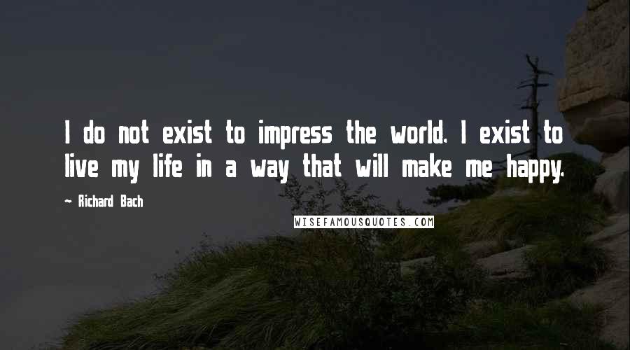 Richard Bach Quotes: I do not exist to impress the world. I exist to live my life in a way that will make me happy.