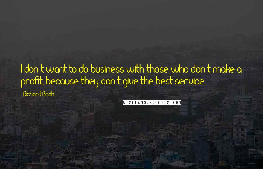 Richard Bach Quotes: I don't want to do business with those who don't make a profit, because they can't give the best service.