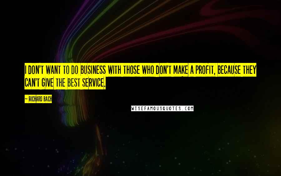 Richard Bach Quotes: I don't want to do business with those who don't make a profit, because they can't give the best service.