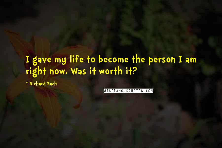 Richard Bach Quotes: I gave my life to become the person I am right now. Was it worth it?