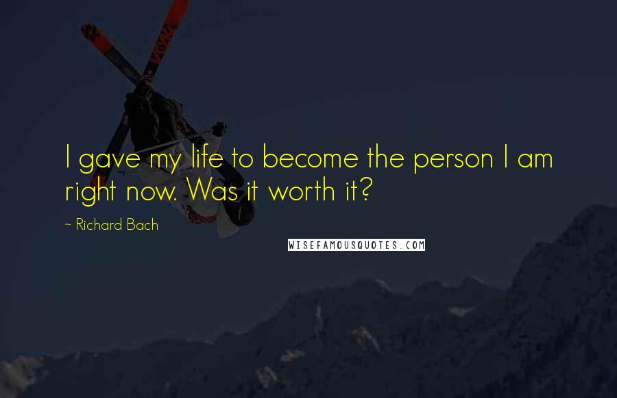 Richard Bach Quotes: I gave my life to become the person I am right now. Was it worth it?