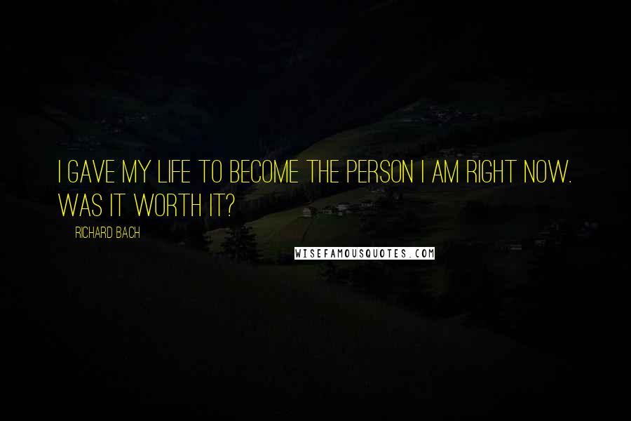 Richard Bach Quotes: I gave my life to become the person I am right now. Was it worth it?