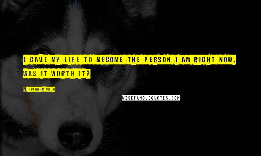 Richard Bach Quotes: I gave my life to become the person I am right now. Was it worth it?