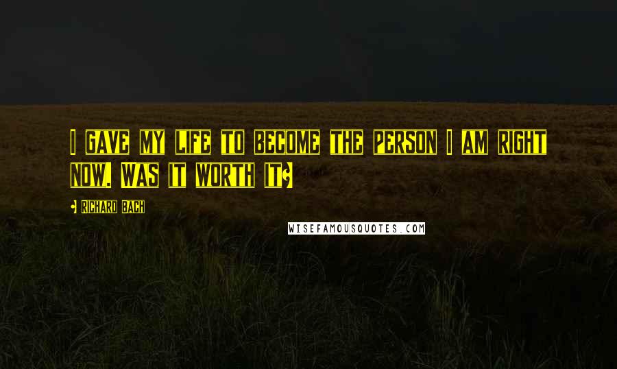 Richard Bach Quotes: I gave my life to become the person I am right now. Was it worth it?