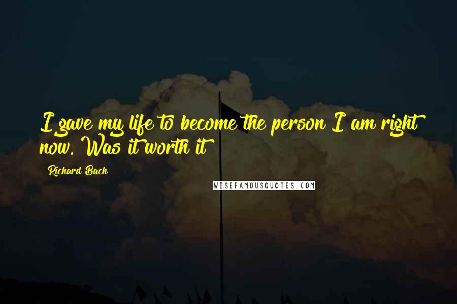 Richard Bach Quotes: I gave my life to become the person I am right now. Was it worth it?