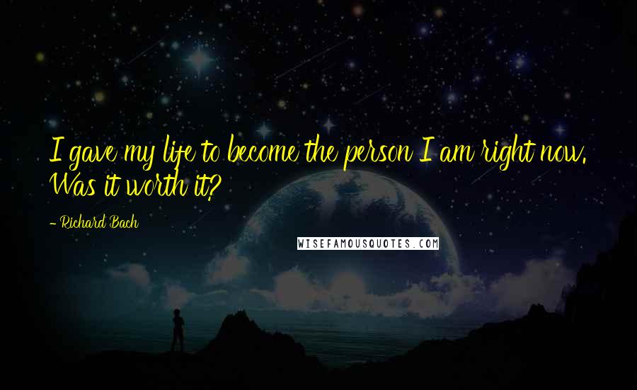 Richard Bach Quotes: I gave my life to become the person I am right now. Was it worth it?