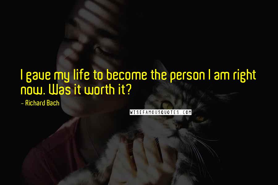 Richard Bach Quotes: I gave my life to become the person I am right now. Was it worth it?