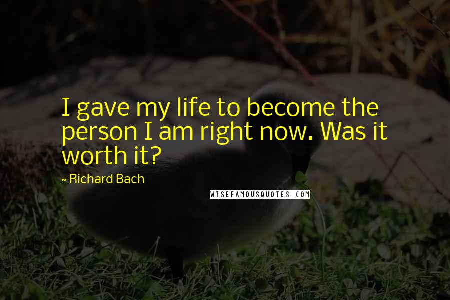 Richard Bach Quotes: I gave my life to become the person I am right now. Was it worth it?