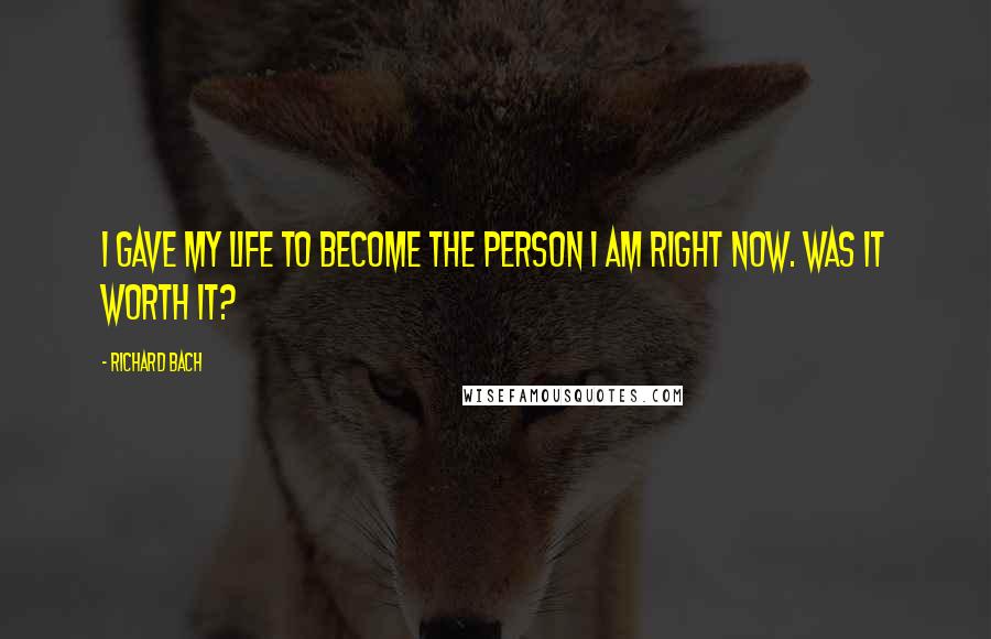 Richard Bach Quotes: I gave my life to become the person I am right now. Was it worth it?