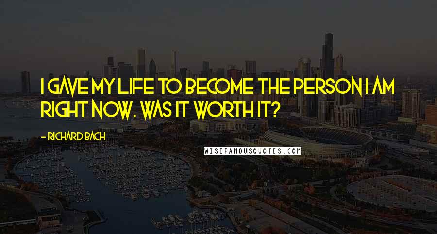 Richard Bach Quotes: I gave my life to become the person I am right now. Was it worth it?