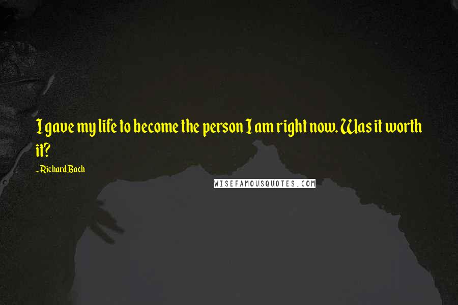 Richard Bach Quotes: I gave my life to become the person I am right now. Was it worth it?