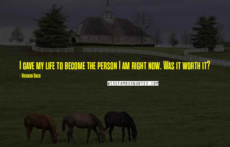 Richard Bach Quotes: I gave my life to become the person I am right now. Was it worth it?