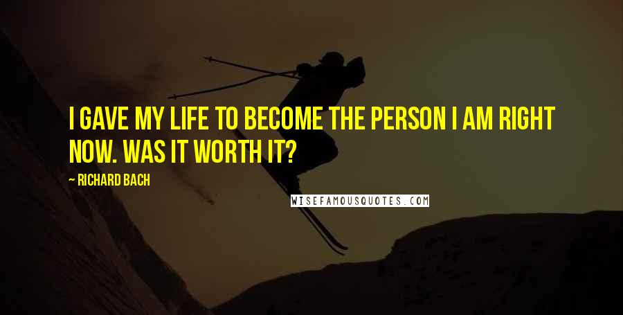 Richard Bach Quotes: I gave my life to become the person I am right now. Was it worth it?