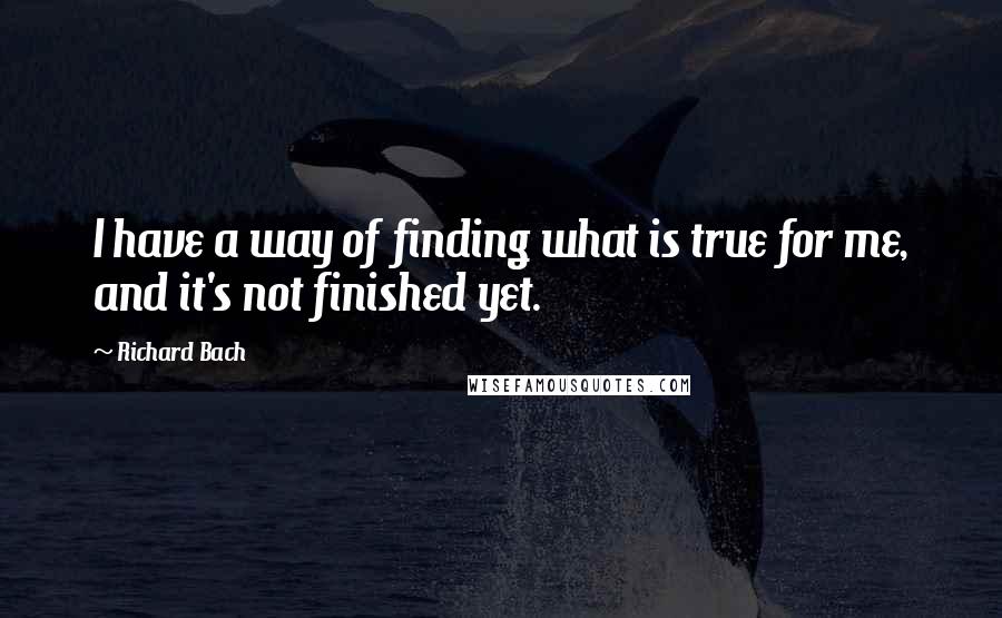 Richard Bach Quotes: I have a way of finding what is true for me, and it's not finished yet.