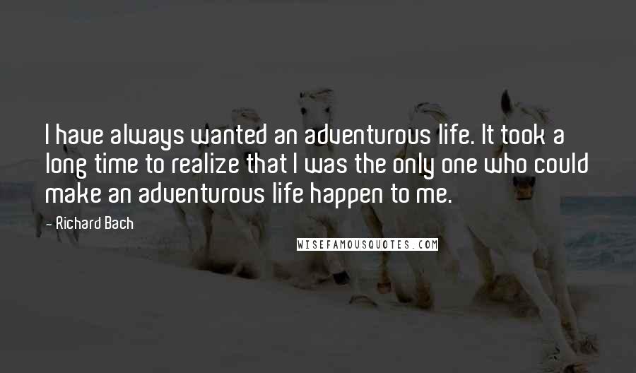 Richard Bach Quotes: I have always wanted an adventurous life. It took a long time to realize that I was the only one who could make an adventurous life happen to me.