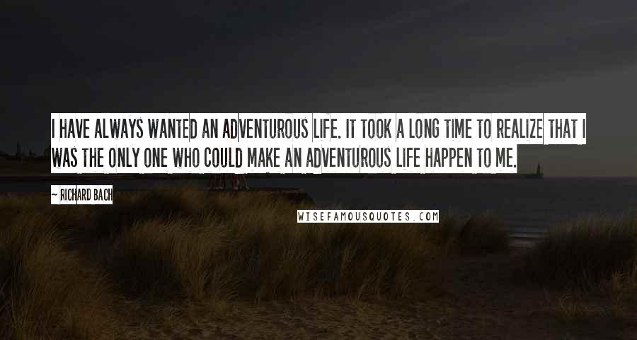 Richard Bach Quotes: I have always wanted an adventurous life. It took a long time to realize that I was the only one who could make an adventurous life happen to me.