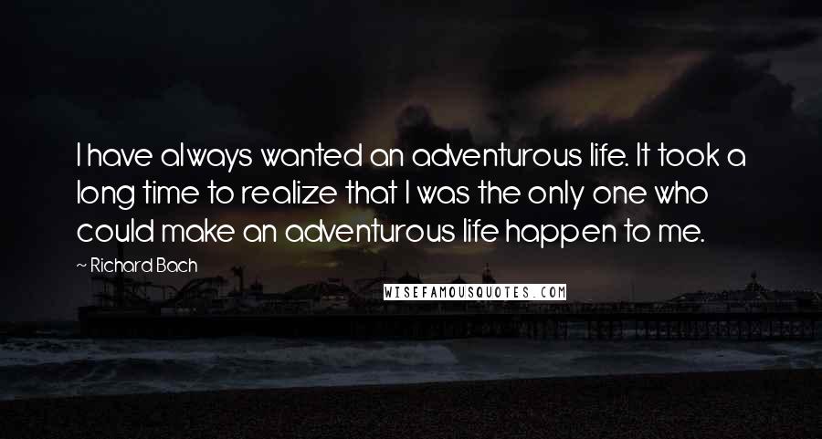 Richard Bach Quotes: I have always wanted an adventurous life. It took a long time to realize that I was the only one who could make an adventurous life happen to me.