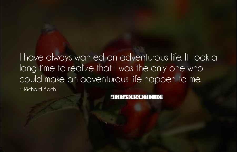 Richard Bach Quotes: I have always wanted an adventurous life. It took a long time to realize that I was the only one who could make an adventurous life happen to me.