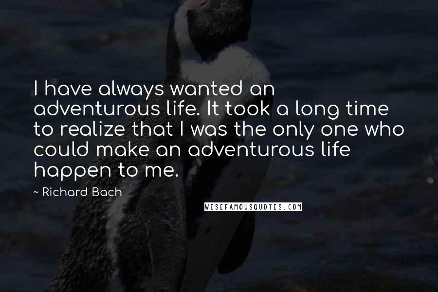 Richard Bach Quotes: I have always wanted an adventurous life. It took a long time to realize that I was the only one who could make an adventurous life happen to me.