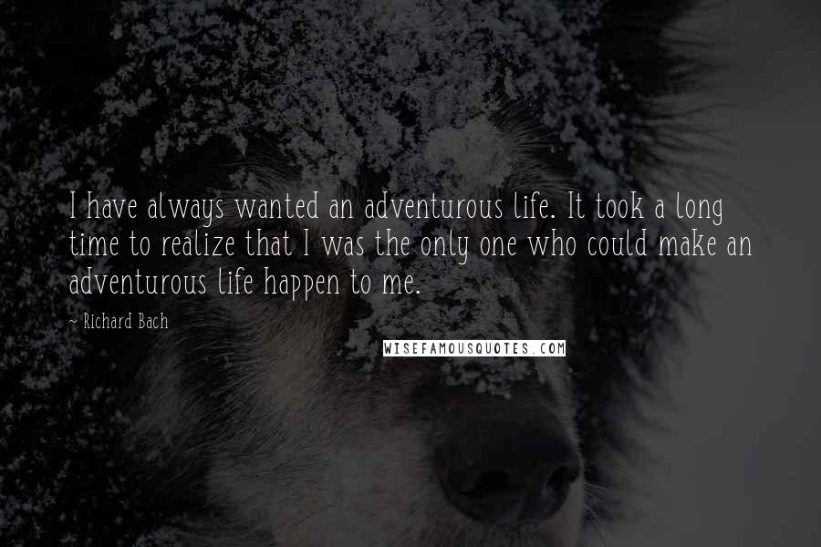 Richard Bach Quotes: I have always wanted an adventurous life. It took a long time to realize that I was the only one who could make an adventurous life happen to me.