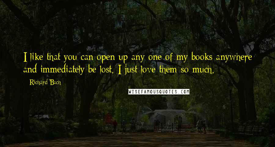 Richard Bach Quotes: I like that you can open up any one of my books anywhere and immediately be lost. I just love them so much.