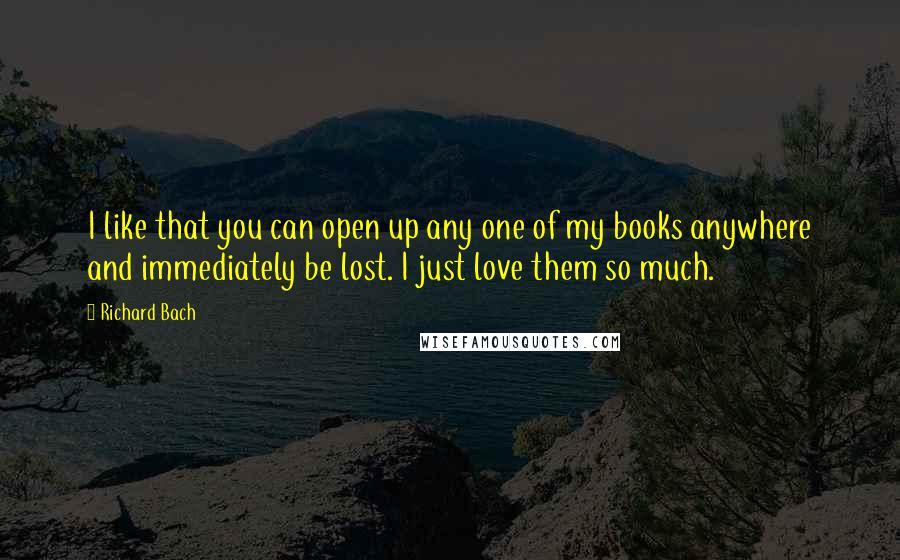 Richard Bach Quotes: I like that you can open up any one of my books anywhere and immediately be lost. I just love them so much.