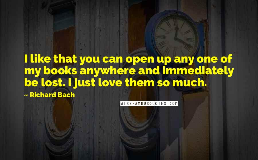 Richard Bach Quotes: I like that you can open up any one of my books anywhere and immediately be lost. I just love them so much.