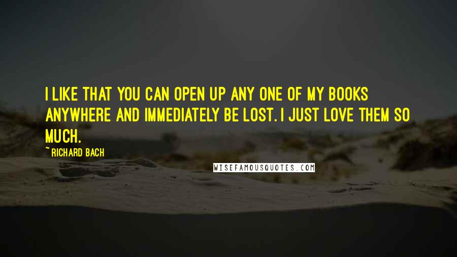 Richard Bach Quotes: I like that you can open up any one of my books anywhere and immediately be lost. I just love them so much.