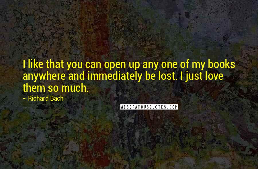 Richard Bach Quotes: I like that you can open up any one of my books anywhere and immediately be lost. I just love them so much.