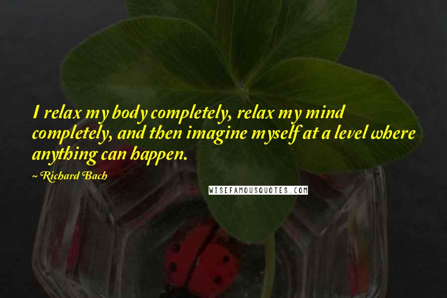 Richard Bach Quotes: I relax my body completely, relax my mind completely, and then imagine myself at a level where anything can happen.