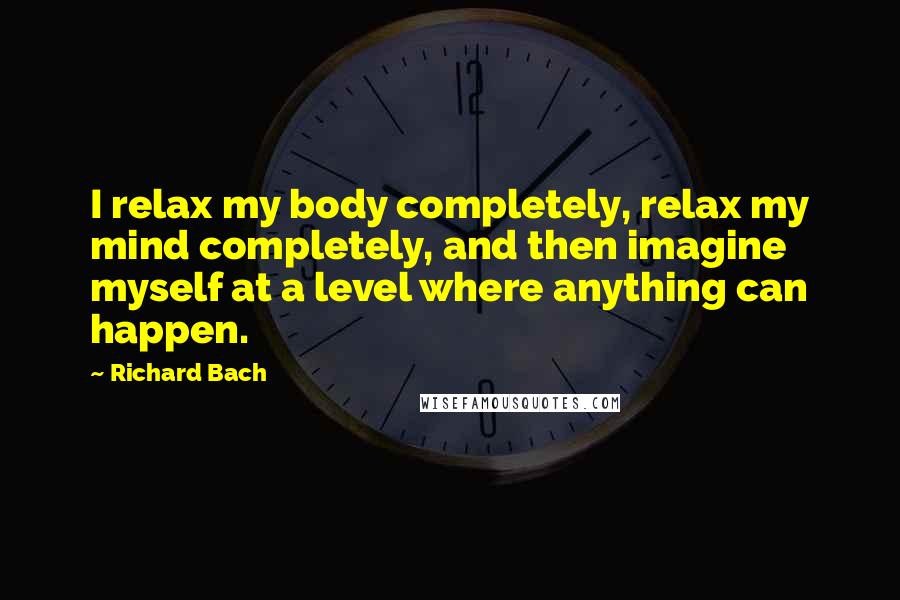 Richard Bach Quotes: I relax my body completely, relax my mind completely, and then imagine myself at a level where anything can happen.