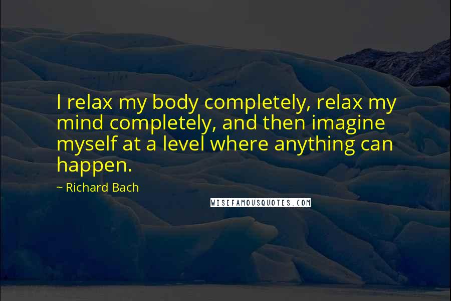 Richard Bach Quotes: I relax my body completely, relax my mind completely, and then imagine myself at a level where anything can happen.